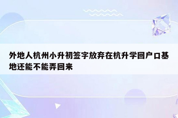 外地人杭州小升初签字放弃在杭升学回户口基地还能不能弄回来