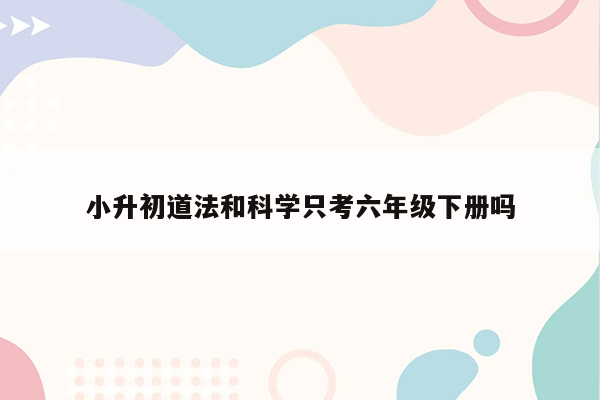 小升初道法和科学只考六年级下册吗