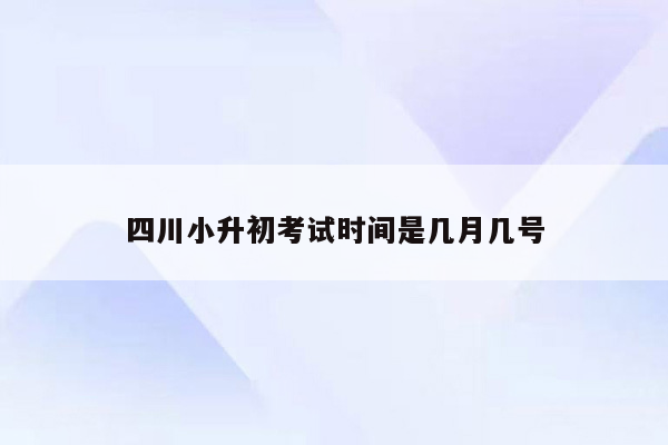 四川小升初考试时间是几月几号