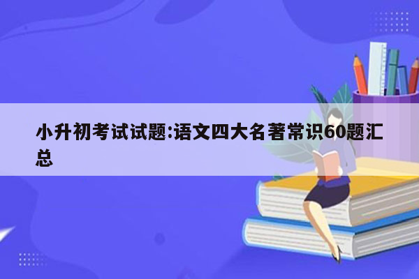 小升初考试试题:语文四大名著常识60题汇总