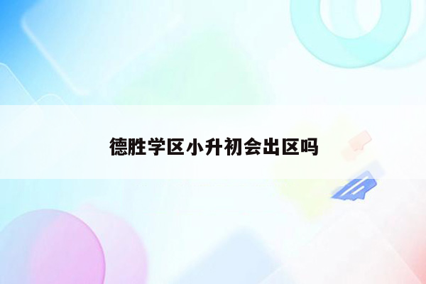 德胜学区小升初会出区吗