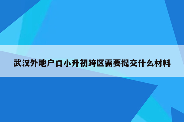 武汉外地户口小升初跨区需要提交什么材料