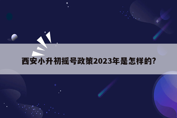 西安小升初摇号政策2023年是怎样的?