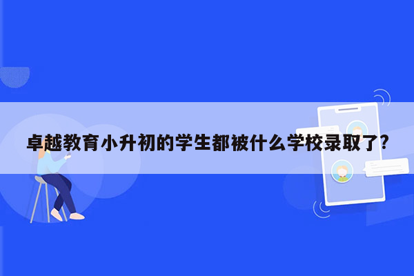 卓越教育小升初的学生都被什么学校录取了?