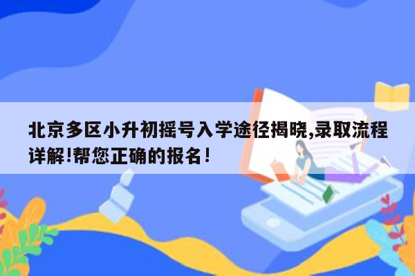 北京多区小升初摇号入学途径揭晓,录取流程详解!帮您正确的报名!