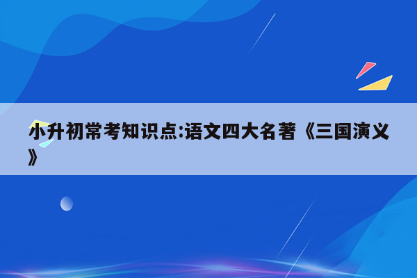 小升初常考知识点:语文四大名著《三国演义》