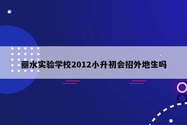 丽水实验学校2012小升初会招外地生吗