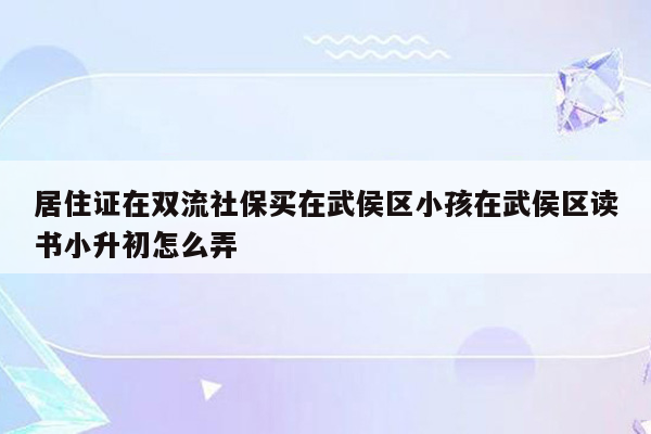 居住证在双流社保买在武侯区小孩在武侯区读书小升初怎么弄