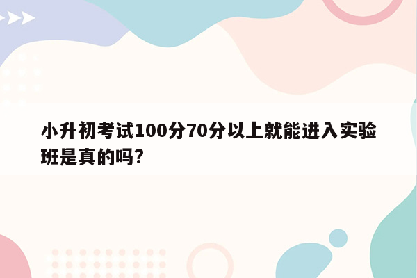 小升初考试100分70分以上就能进入实验班是真的吗?