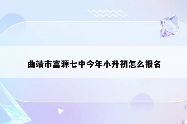 曲靖市富源七中今年小升初怎么报名