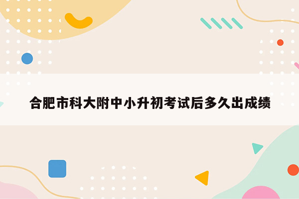 合肥市科大附中小升初考试后多久出成绩