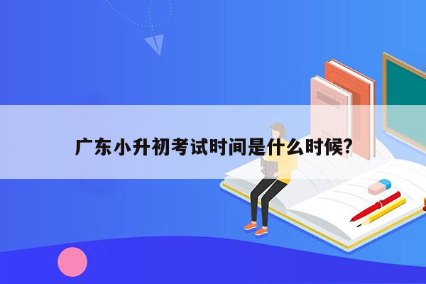 广东小升初考试时间是什么时候?