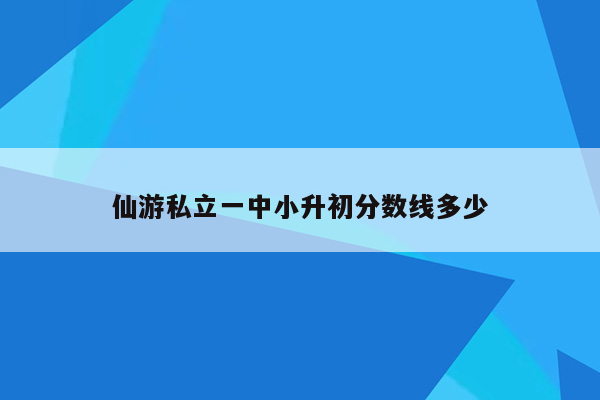 仙游私立一中小升初分数线多少