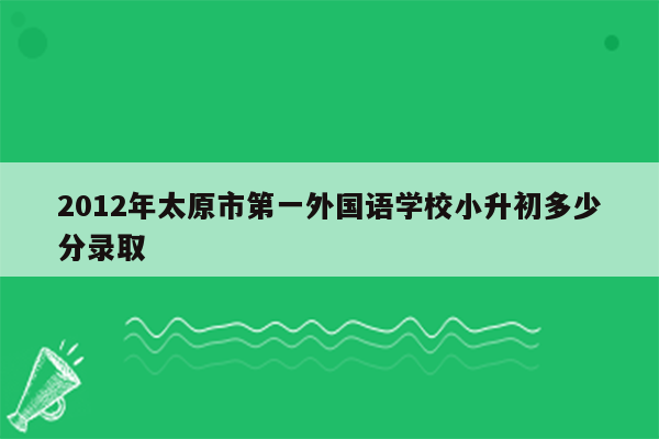 2012年太原市第一外国语学校小升初多少分录取