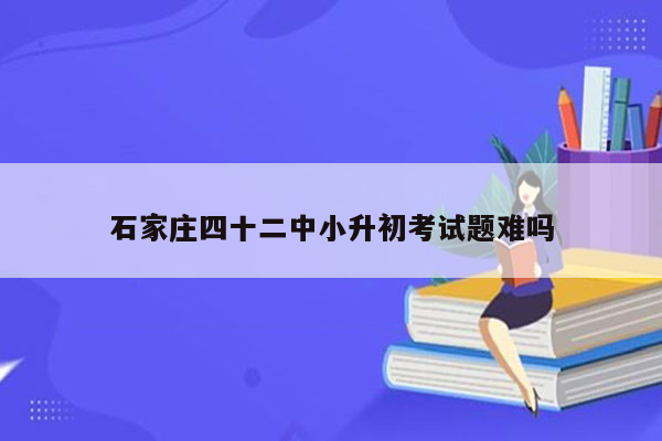 石家庄四十二中小升初考试题难吗