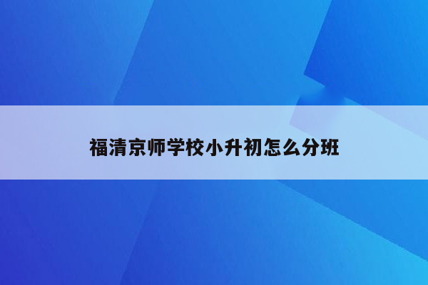 福清京师学校小升初怎么分班