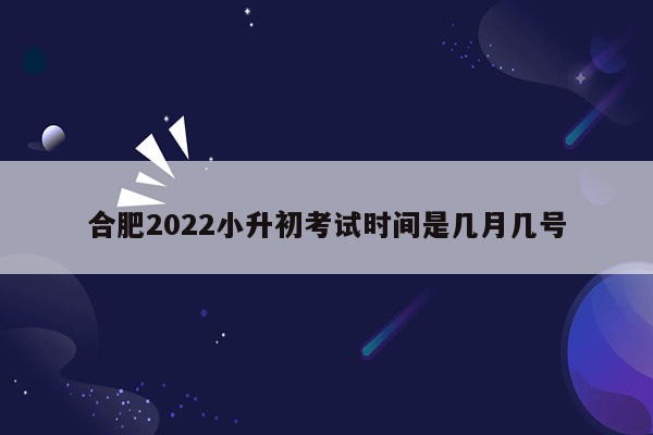 合肥2022小升初考试时间是几月几号