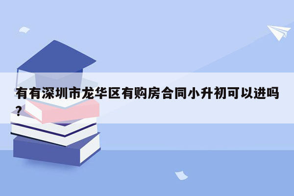 有有深圳市龙华区有购房合同小升初可以进吗?