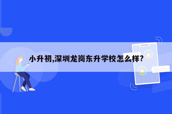 小升初,深圳龙岗东升学校怎么样?