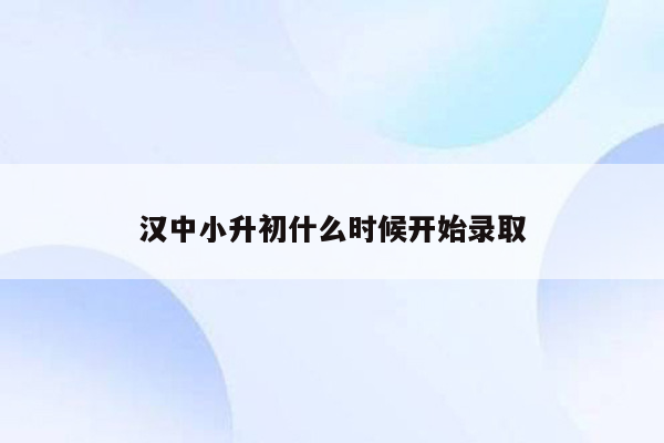 汉中小升初什么时候开始录取