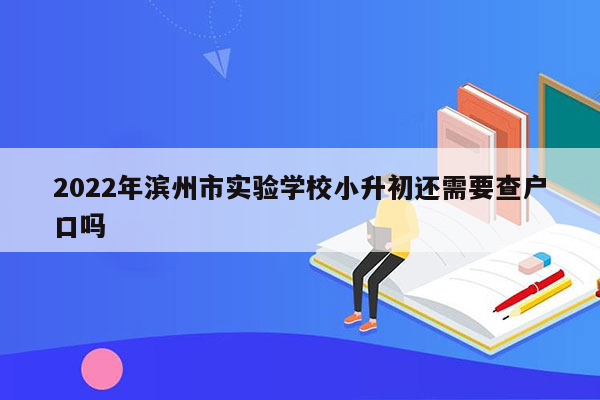 2022年滨州市实验学校小升初还需要查户口吗