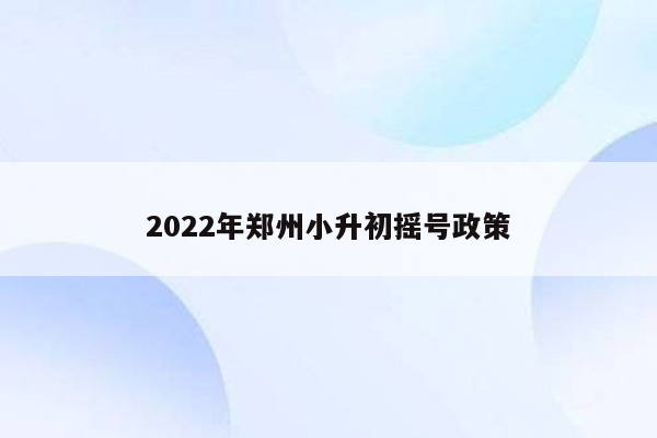 2022年郑州小升初摇号政策