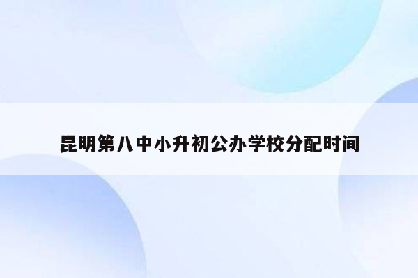 昆明第八中小升初公办学校分配时间