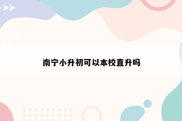 南宁小升初可以本校直升吗