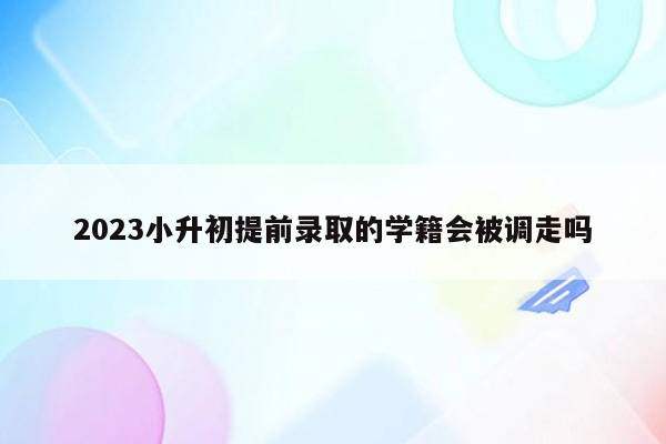 2023小升初提前录取的学籍会被调走吗