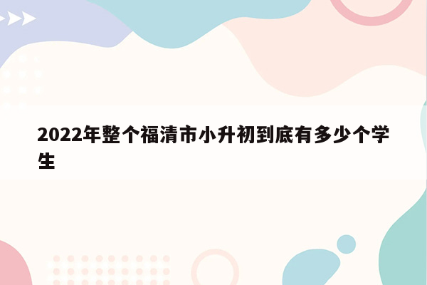 2022年整个福清市小升初到底有多少个学生