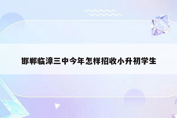 邯郸临漳三中今年怎样招收小升初学生