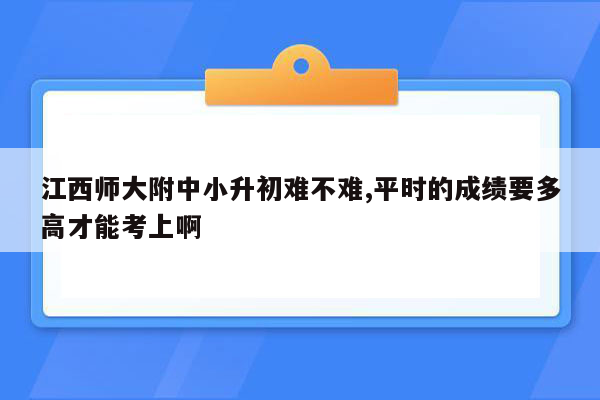 江西师大附中小升初难不难,平时的成绩要多高才能考上啊