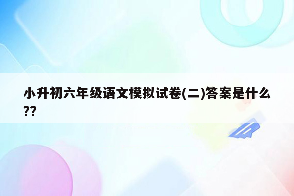 小升初六年级语文模拟试卷(二)答案是什么??