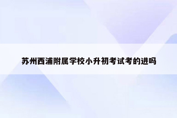 苏州西浦附属学校小升初考试考的进吗