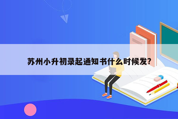 苏州小升初录起通知书什么时候发?