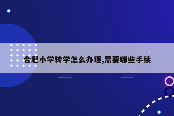 合肥小学转学怎么办理,需要哪些手续