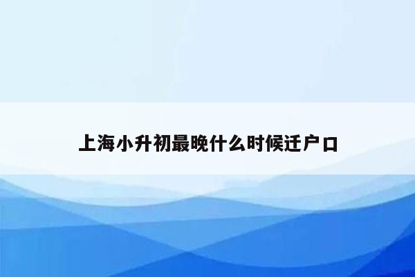 上海小升初最晚什么时候迁户口