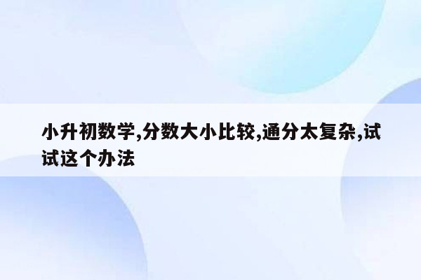 小升初数学,分数大小比较,通分太复杂,试试这个办法