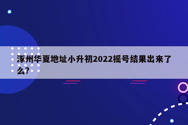 涿州华夏地址小升初2022摇号结果出来了么?