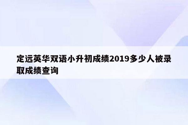 定远英华双语小升初成绩2019多少人被录取成绩查询