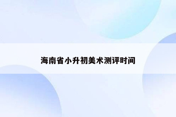 海南省小升初美术测评时间