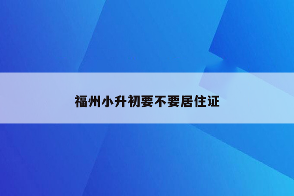 福州小升初要不要居住证