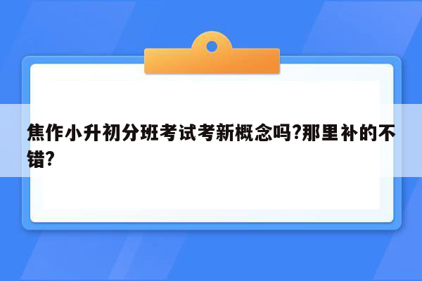 焦作小升初分班考试考新概念吗?那里补的不错?