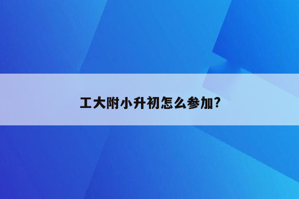 工大附小升初怎么参加?