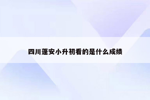 四川蓬安小升初看的是什么成绩