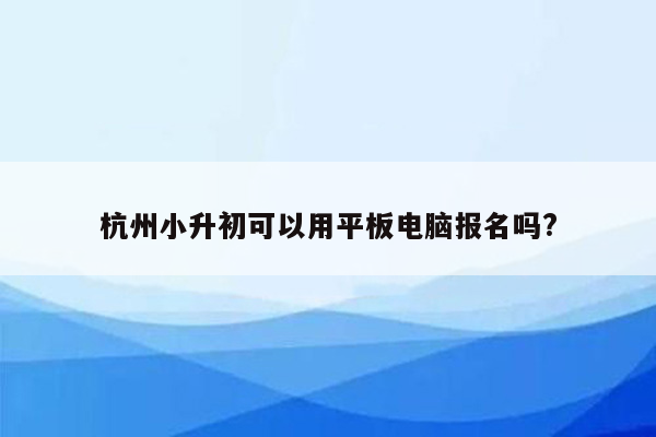 杭州小升初可以用平板电脑报名吗?