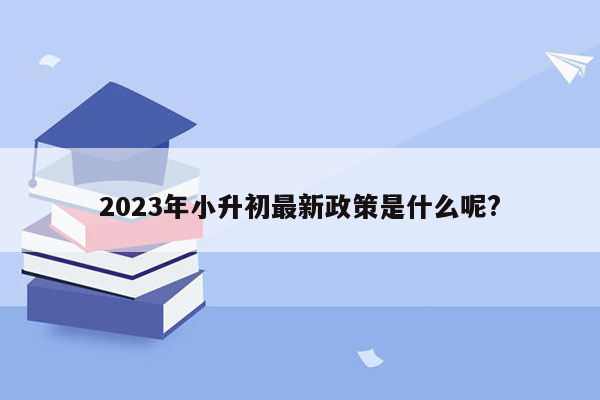 2023年小升初最新政策是什么呢?