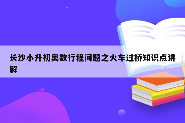 长沙小升初奥数行程问题之火车过桥知识点讲解