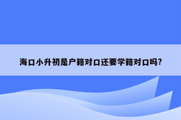 海口小升初是户籍对口还要学籍对口吗?