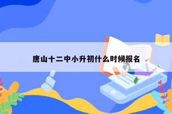 唐山十二中小升初什么时候报名